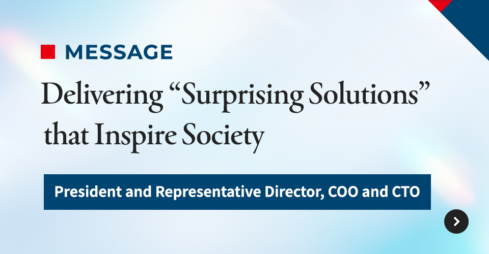 Delivering “Surprising Solutions” that Inspire Society President and Representative Director, COO and CTO