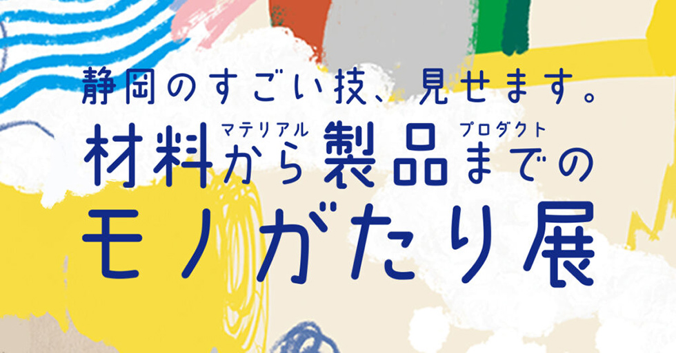 静岡のすごい技、見せます。材料（マテリアル）から製品（プロダクト）までのモノがたり展